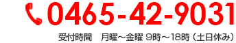 0465-42-9031 受付時間　月曜～金曜 9時～18時 （土日休み）