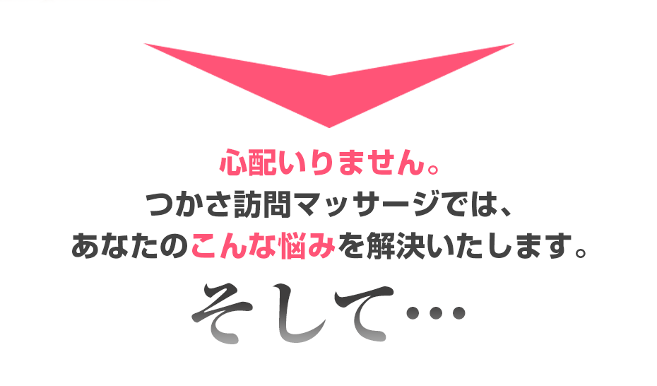 心配いりません。つかさ訪問マッサージ では、あなたのこんな悩みを解決いたします。そして・・・