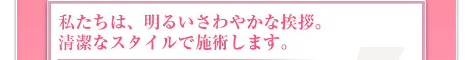 私たちは、明るいさわやかな挨拶。清潔なスタイルで施術します。