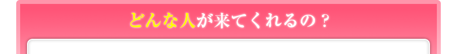 どんな人が来てくれるの?