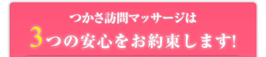 つかさ訪問マッサージ は3つの安心をお約束します!