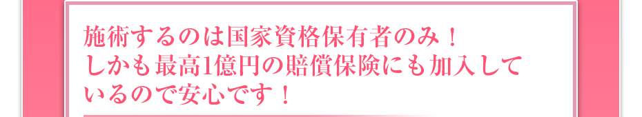 施術するのは国家資格保有者のみ!しかも最高1億円の賠償保険にも加入しているので安心です!