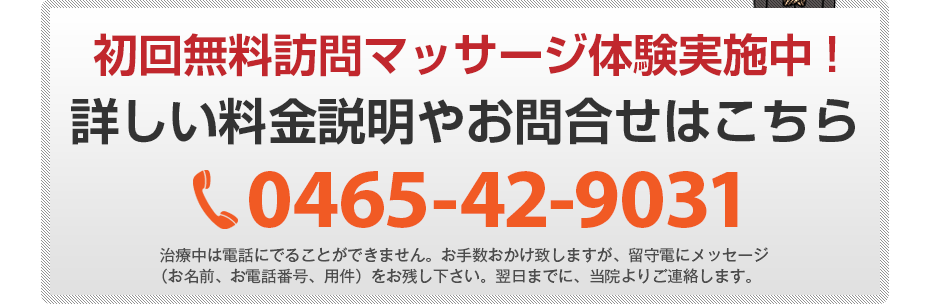 初回無料訪問マッサージ体験実施中!詳しい料金説明やお問合せはこちら0465-42-9031 電話・FAX共通06-7492-0729